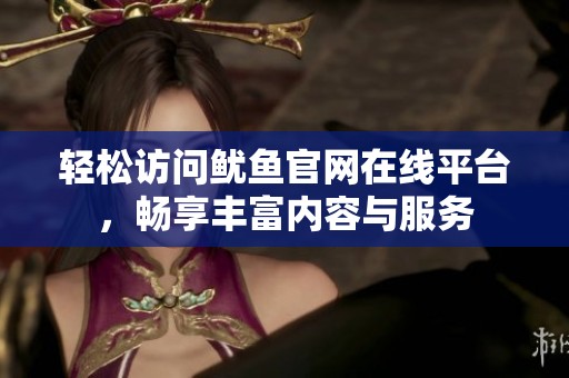 轻松访问鱿鱼官网在线平台，畅享丰富内容与服务