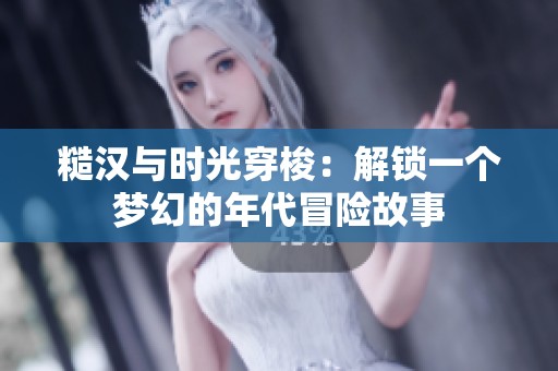 糙汉与时光穿梭：解锁一个梦幻的年代冒险故事