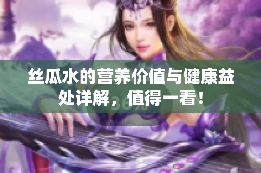 丝瓜水的营养价值与健康益处详解，值得一看！
