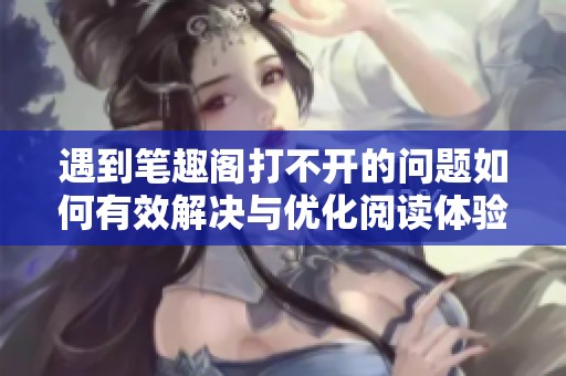 遇到笔趣阁打不开的问题如何有效解决与优化阅读体验