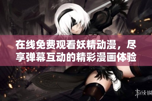 在线免费观看妖精动漫，尽享弹幕互动的精彩漫画体验