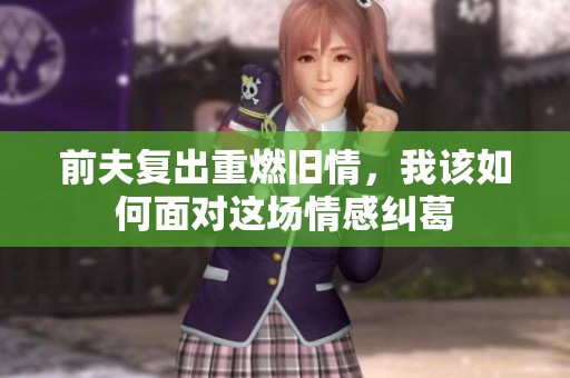 前夫复出重燃旧情，我该如何面对这场情感纠葛