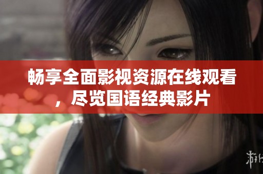 畅享全面影视资源在线观看，尽览国语经典影片