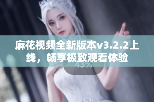 麻花视频全新版本v3.2.2上线，畅享极致观看体验