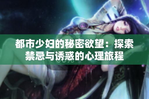 都市少妇的秘密欲望：探索禁忌与诱惑的心理旅程