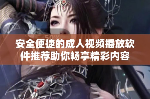 安全便捷的成人视频播放软件推荐助你畅享精彩内容