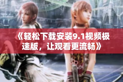 《轻松下载安装9.1视频极速版，让观看更流畅》