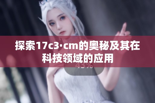 探索17c3·cm的奥秘及其在科技领域的应用