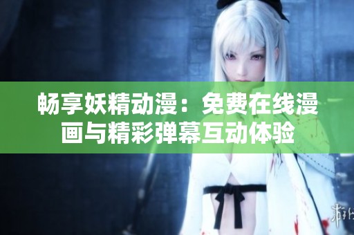 畅享妖精动漫：免费在线漫画与精彩弹幕互动体验