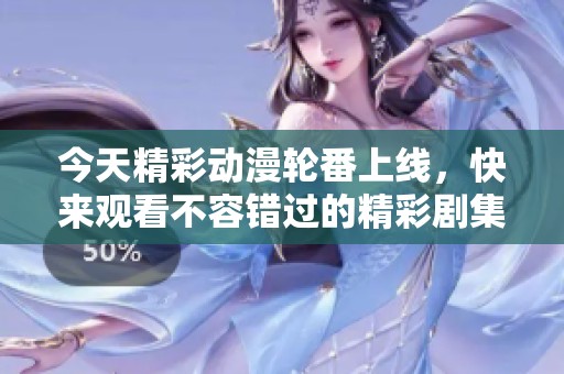 今天精彩动漫轮番上线，快来观看不容错过的精彩剧集！
