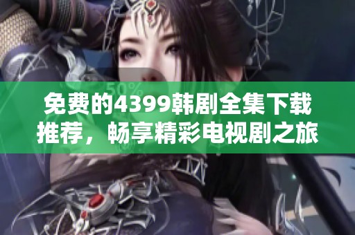 免费的4399韩剧全集下载推荐，畅享精彩电视剧之旅
