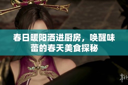 春日暖阳洒进厨房，唤醒味蕾的春天美食探秘