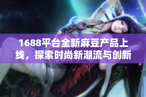 1688平台全新麻豆产品上线，探索时尚新潮流与创新设计