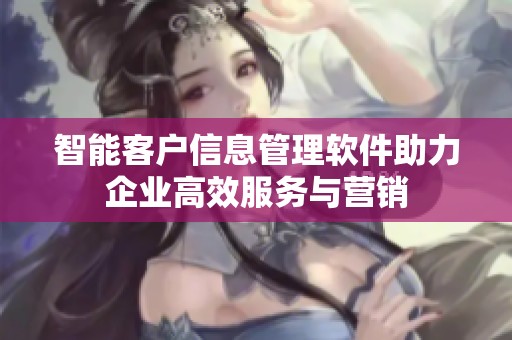 智能客户信息管理软件助力企业高效服务与营销