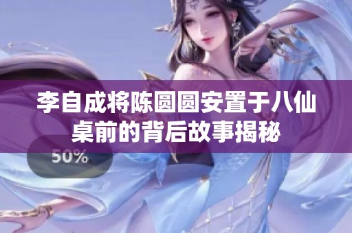 李自成将陈圆圆安置于八仙桌前的背后故事揭秘