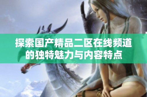 探索国产精品二区在线频道的独特魅力与内容特点