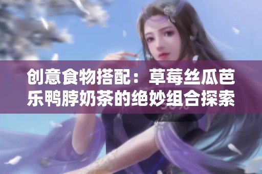 创意食物搭配：草莓丝瓜芭乐鸭脖奶茶的绝妙组合探索