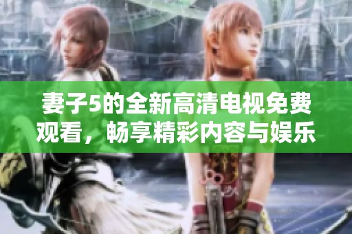 妻子5的全新高清电视免费观看，畅享精彩内容与娱乐体验