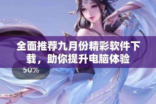 全面推荐九月份精彩软件下载，助你提升电脑体验