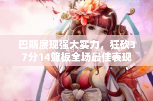 巴斯展现强大实力，狂砍37分14篮板全场最佳表现