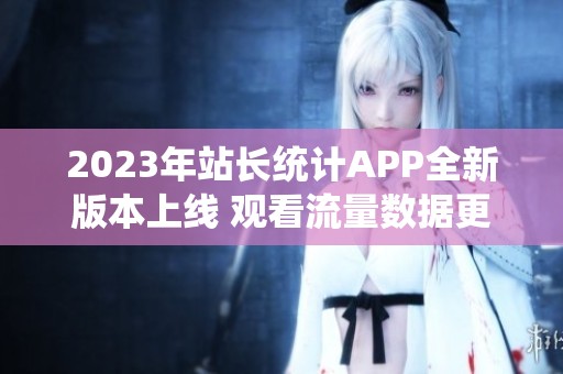 2023年站长统计APP全新版本上线 观看流量数据更便捷