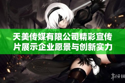 天美传媒有限公司精彩宣传片展示企业愿景与创新实力