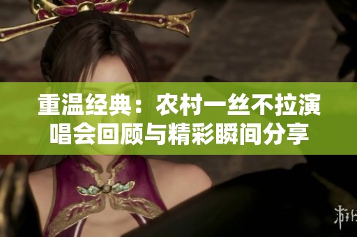 重温经典：农村一丝不拉演唱会回顾与精彩瞬间分享