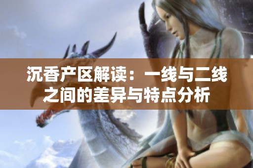 沉香产区解读：一线与二线之间的差异与特点分析