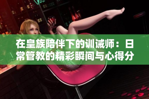 在皇族陪伴下的训诫师：日常管教的精彩瞬间与心得分享