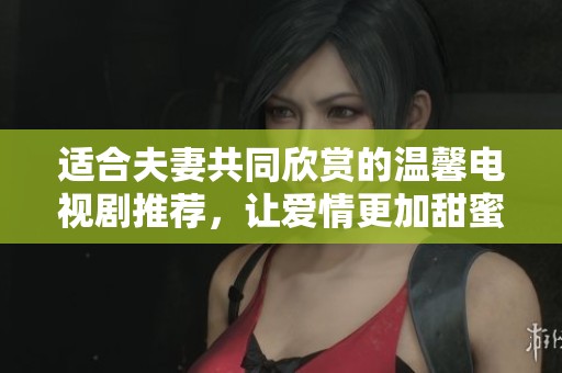 适合夫妻共同欣赏的温馨电视剧推荐，让爱情更加甜蜜