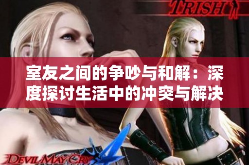 室友之间的争吵与和解：深度探讨生活中的冲突与解决之道