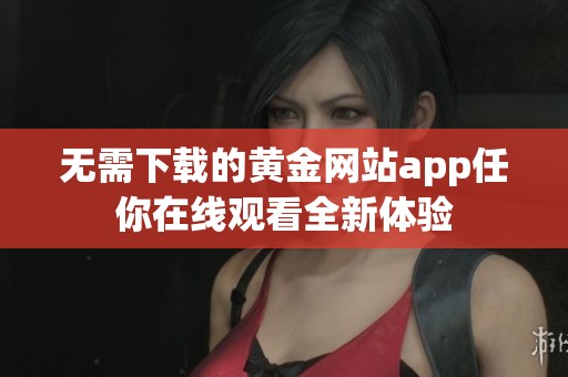无需下载的黄金网站app任你在线观看全新体验
