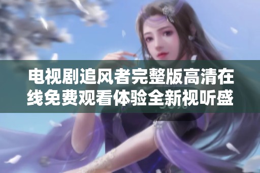 电视剧追风者完整版高清在线免费观看体验全新视听盛宴