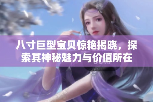 八寸巨型宝贝惊艳揭晓，探索其神秘魅力与价值所在