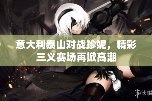 意大利泰山对战珍妮，精彩三义赛场再掀高潮