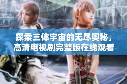 探索三体宇宙的无尽奥秘，高清电视剧完整版在线观看