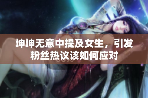 坤坤无意中提及女生，引发粉丝热议该如何应对