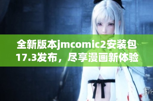 全新版本jmcomic2安装包17.3发布，尽享漫画新体验