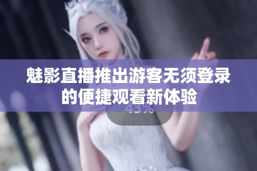 魅影直播推出游客无须登录的便捷观看新体验