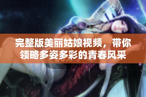 完整版美丽姑娘视频，带你领略多姿多彩的青春风采