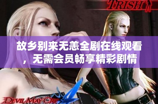 故乡别来无恙全剧在线观看，无需会员畅享精彩剧情