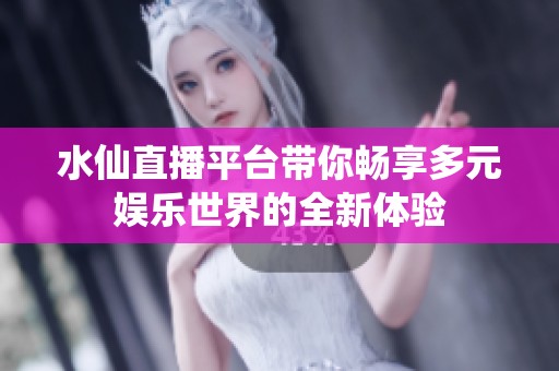 水仙直播平台带你畅享多元娱乐世界的全新体验