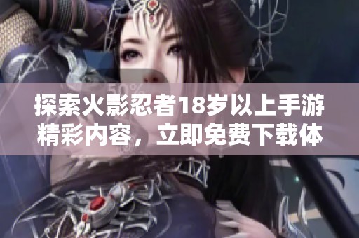 探索火影忍者18岁以上手游精彩内容，立即免费下载体验新冒险