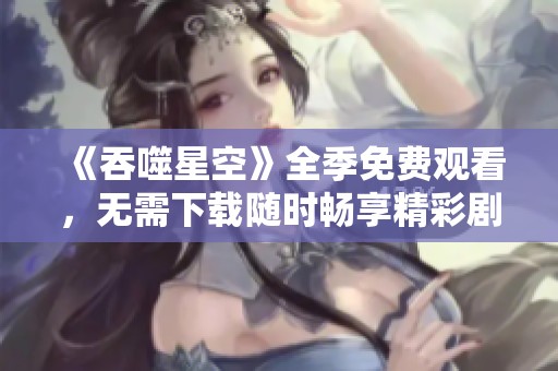 《吞噬星空》全季免费观看，无需下载随时畅享精彩剧情