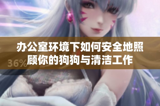 办公室环境下如何安全地照顾你的狗狗与清洁工作