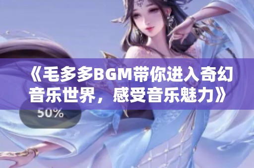 《毛多多BGM带你进入奇幻音乐世界，感受音乐魅力》
