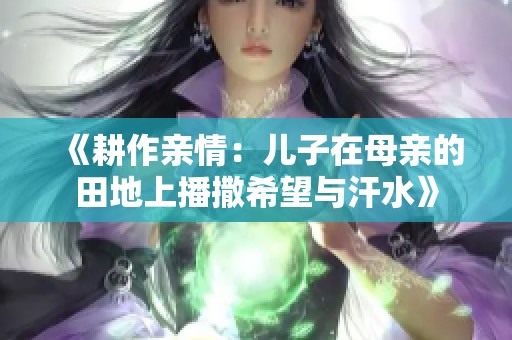 《耕作亲情：儿子在母亲的田地上播撒希望与汗水》