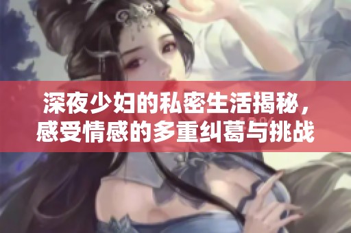 深夜少妇的私密生活揭秘，感受情感的多重纠葛与挑战