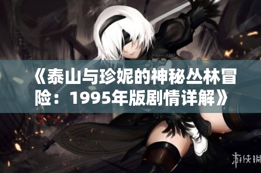 《泰山与珍妮的神秘丛林冒险：1995年版剧情详解》