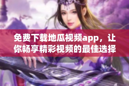免费下载地瓜视频app，让你畅享精彩视频的最佳选择